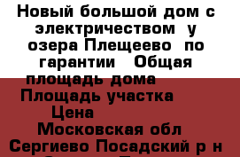 Новый большой дом с электричеством, у озера Плещеево, по гарантии › Общая площадь дома ­ 140 › Площадь участка ­ 9 › Цена ­ 1 790 000 - Московская обл., Сергиево-Посадский р-н, Сергиев Посад г. Недвижимость » Дома, коттеджи, дачи продажа   . Московская обл.